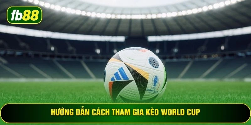 Hướng dẫn cách tham gia kèo world cup