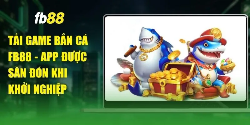 Tải Game Bắn Cá FB88 - App Được Săn Đón Khi Khởi Nghiệp
